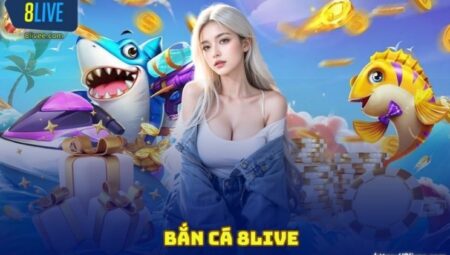 Bắn cá 8Live – Sân chơi giải trí hấp dẫn bạn không thể bỏ lỡ